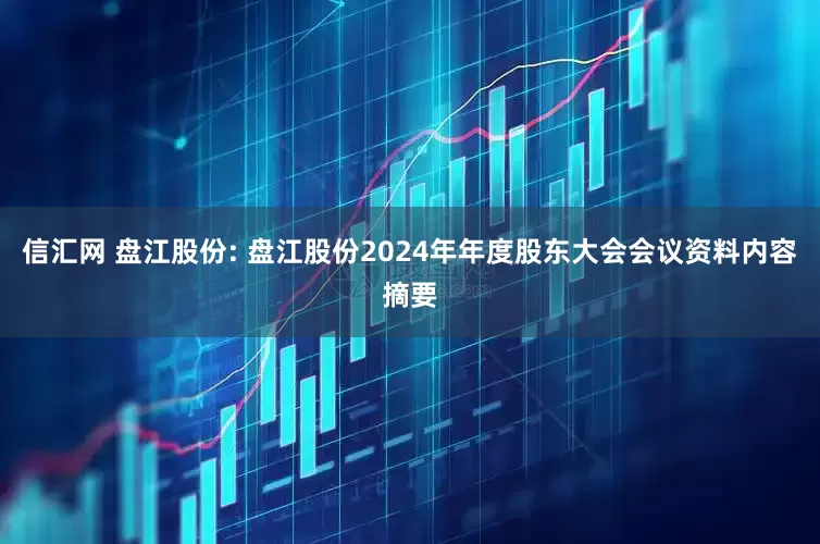 信汇网 盘江股份: 盘江股份2024年年度股东大会会议资料内容摘要