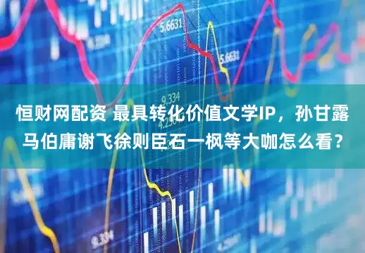 恒财网配资 最具转化价值文学IP，孙甘露马伯庸谢飞徐则臣石一枫等大咖怎么看？