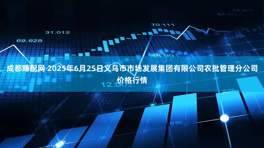 成都赚配网 2025年6月25日义乌市市场发展集团有限公司农批管理分公司价格行情