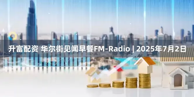 升富配资 华尔街见闻早餐FM-Radio | 2025年7月2日