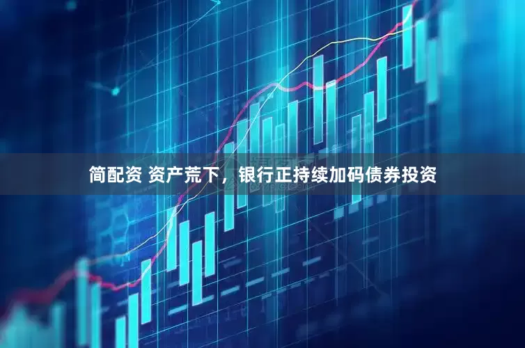简配资 资产荒下，银行正持续加码债券投资