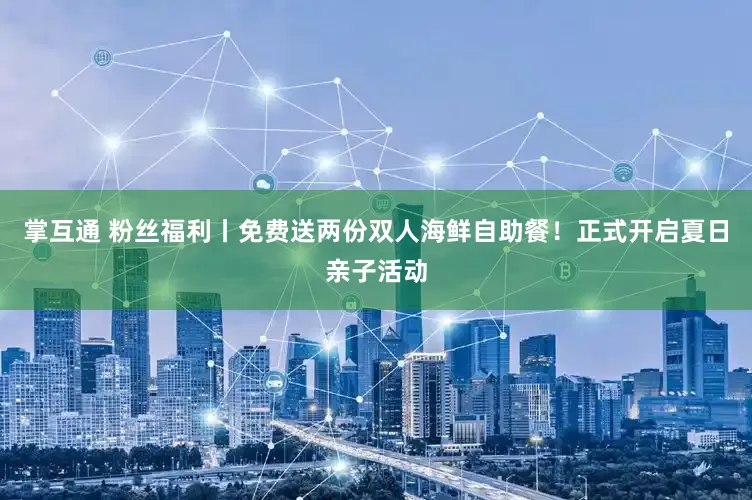 掌互通 粉丝福利丨免费送两份双人海鲜自助餐！正式开启夏日亲子活动