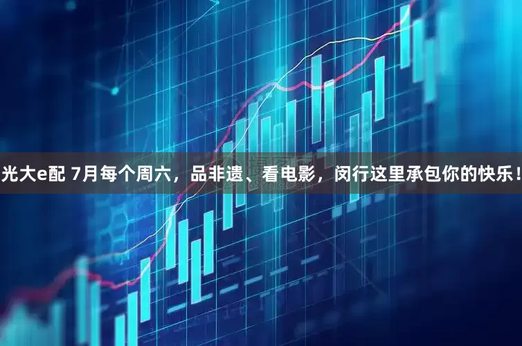 光大e配 7月每个周六，品非遗、看电影，闵行这里承包你的快乐！