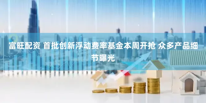 富旺配资 首批创新浮动费率基金本周开抢 众多产品细节曝光