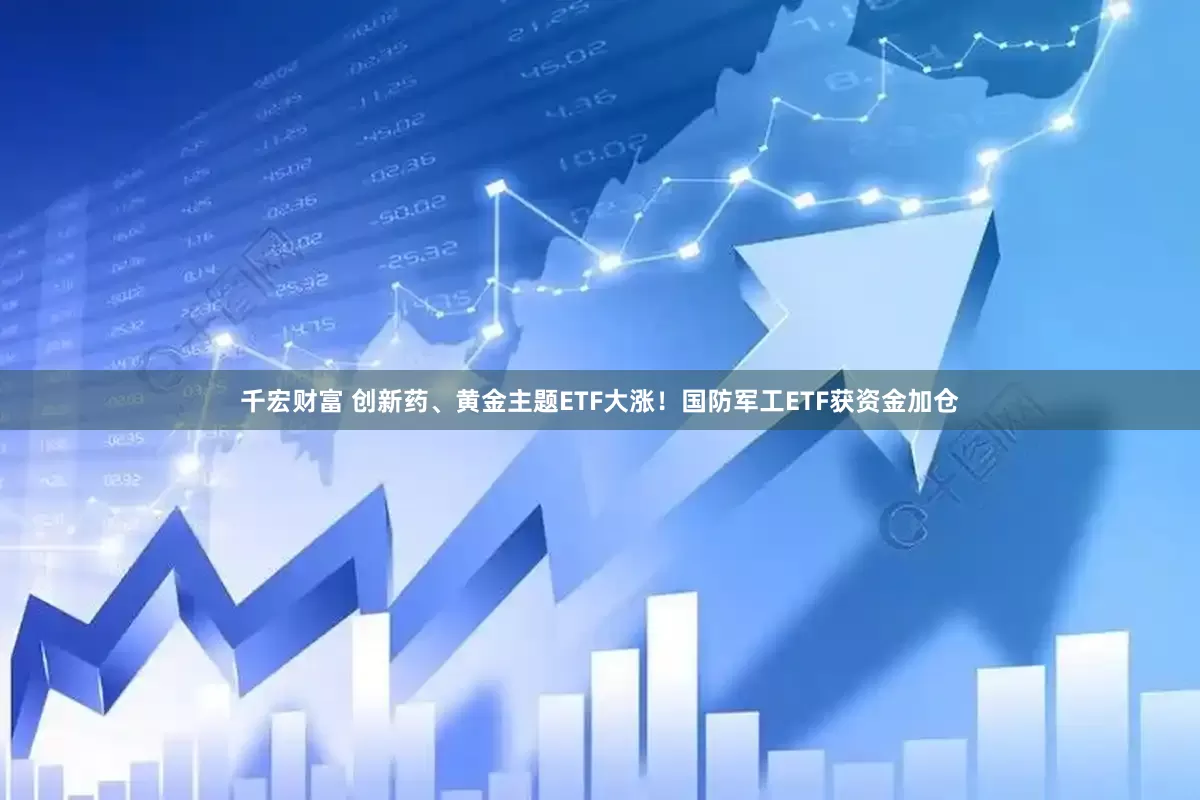 千宏财富 创新药、黄金主题ETF大涨！国防军工ETF获资金加仓