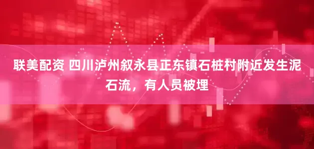 联美配资 四川泸州叙永县正东镇石桩村附近发生泥石流，有人员被埋
