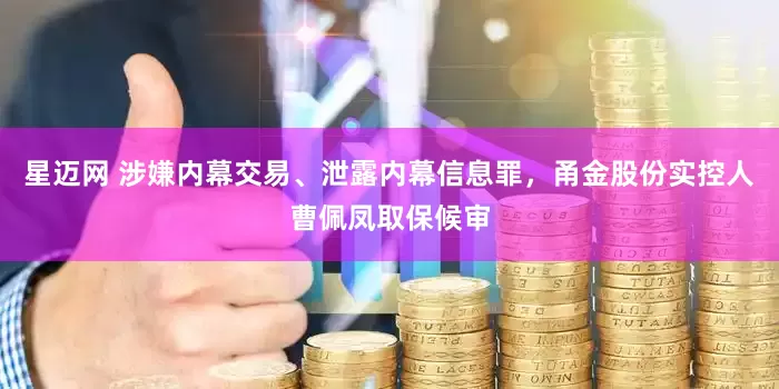 星迈网 涉嫌内幕交易、泄露内幕信息罪，甬金股份实控人曹佩凤取保候审
