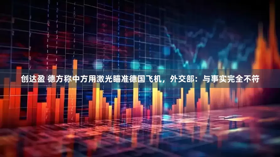 创达盈 德方称中方用激光瞄准德国飞机，外交部：与事实完全不符