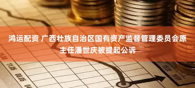 鸿运配资 广西壮族自治区国有资产监督管理委员会原主任潘世庆被提起公诉