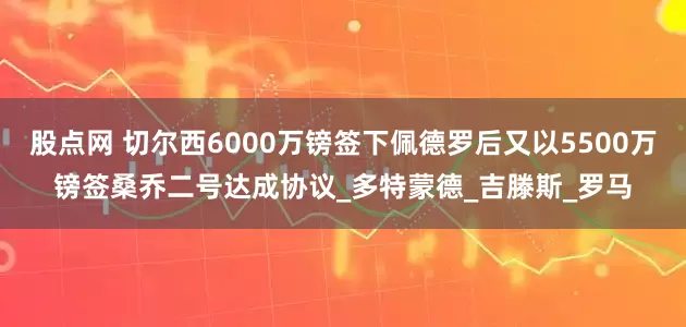 股点网 切尔西6000万镑签下佩德罗后又以5500万镑签桑乔二号达成协议_多特蒙德_吉滕斯_罗马