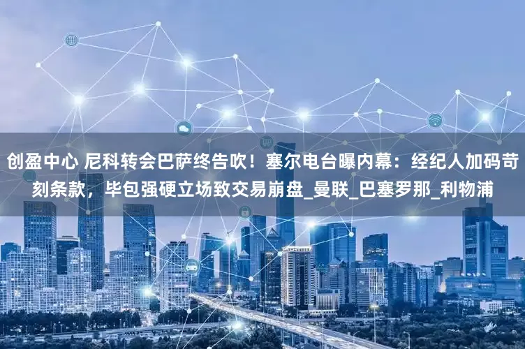 创盈中心 尼科转会巴萨终告吹！塞尔电台曝内幕：经纪人加码苛刻条款，毕包强硬立场致交易崩盘_曼联_巴塞罗那_利物浦