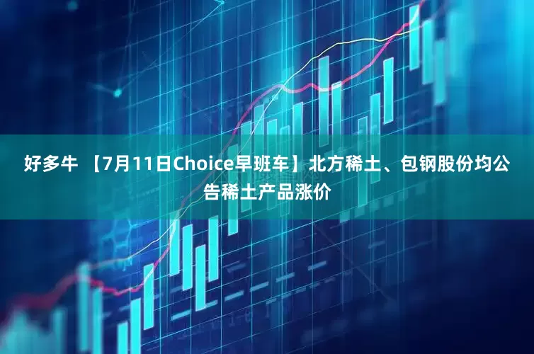 好多牛 【7月11日Choice早班车】北方稀土、包钢股份均公告稀土产品涨价