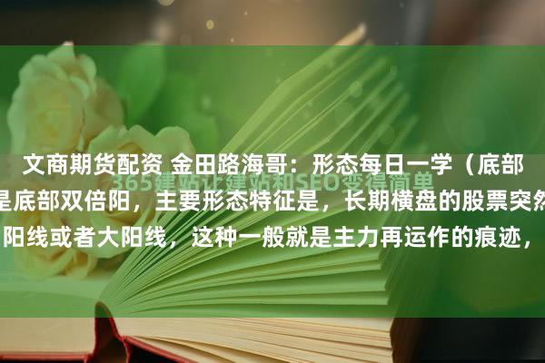 文商期货配资 金田路海哥:形态每日一学(底部双倍阳)今天要学习的是底部双倍阳,主要形态特征是,长期横盘的股票突然出现放倍量的中阳线或者大阳线,这种一般就是主力再运作的痕迹,然后经过短时间的回调整理,再次在第一...