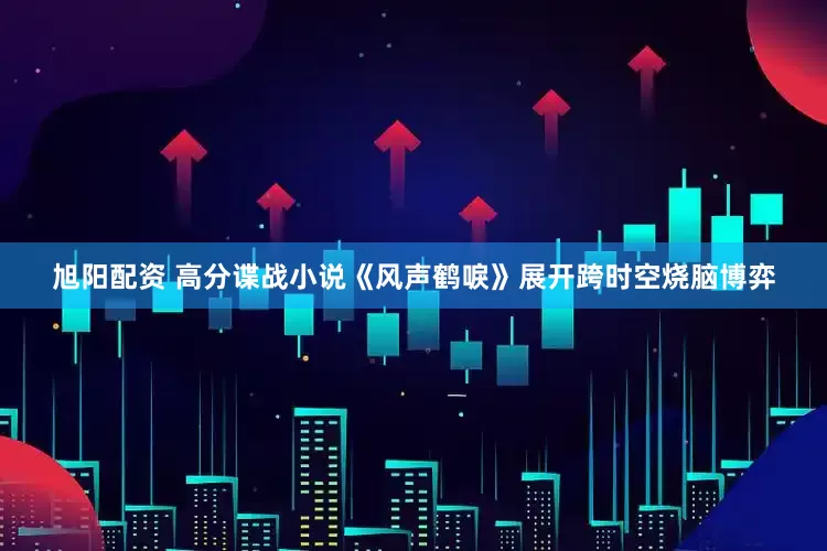 旭阳配资 高分谍战小说《风声鹤唳》展开跨时空烧脑博弈