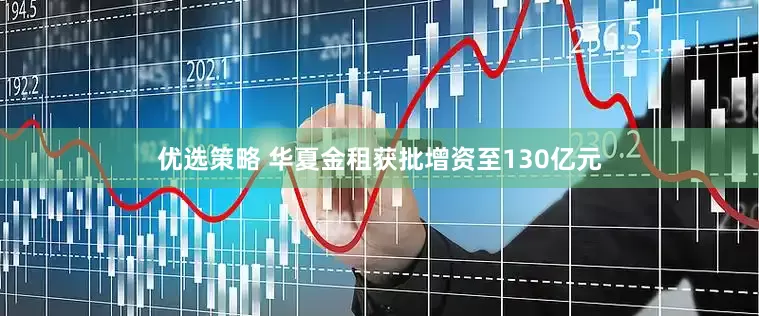 优选策略 华夏金租获批增资至130亿元
