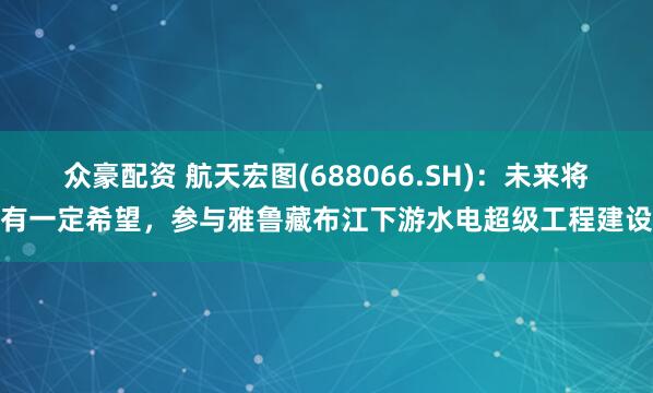 众豪配资 航天宏图(688066.SH)：未来将有一定希望，参与雅鲁藏布江下游水电超级工程建设