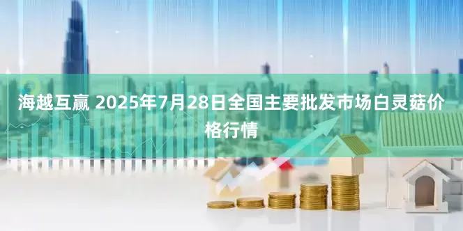 海越互赢 2025年7月28日全国主要批发市场白灵菇价格行情