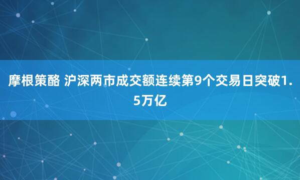 摩根策酪 沪深两市成交额连续第9个交易日突破1.5万亿