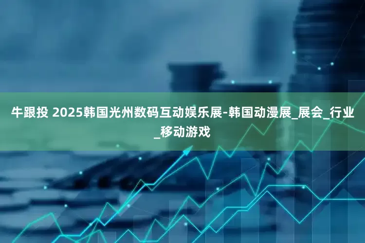牛跟投 2025韩国光州数码互动娱乐展-韩国动漫展_展会_行业_移动游戏