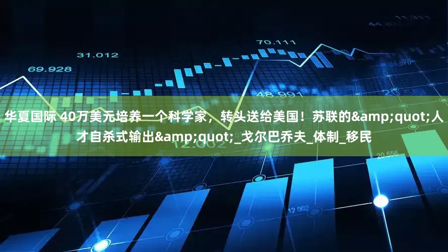 华夏国际 40万美元培养一个科学家，转头送给美国！苏联的&quot;人才自杀式输出&quot;_戈尔巴乔夫_体制_移民