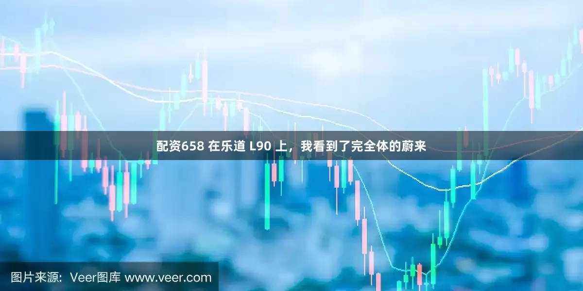 配资658 在乐道 L90 上，我看到了完全体的蔚来
