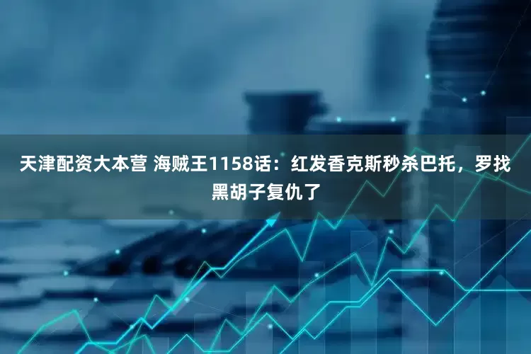 天津配资大本营 海贼王1158话：红发香克斯秒杀巴托，罗找黑胡子复仇了