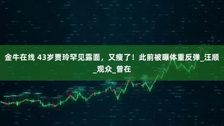 金牛在线 43岁贾玲罕见露面，又瘦了！此前被曝体重反弹_汪顺_观众_曾在
