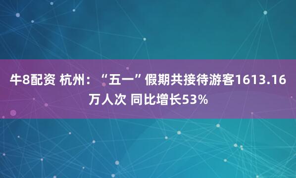 牛8配资 杭州：“五一”假期共接待游客1613.16万人次 同比增长53%