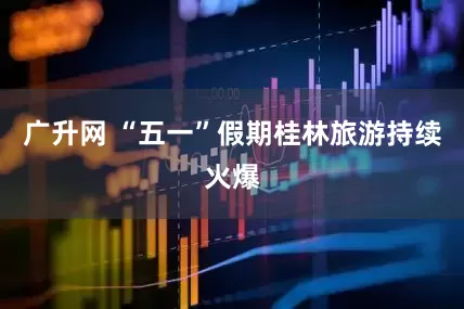 广升网 “五一”假期桂林旅游持续火爆
