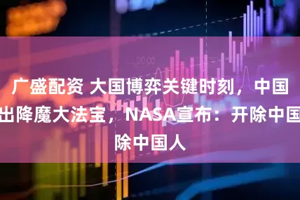 广盛配资 大国博弈关键时刻，中国炼出降魔大法宝，NASA宣布：开除中国人