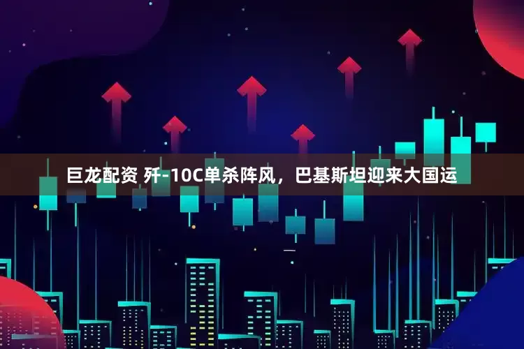巨龙配资 歼-10C单杀阵风，巴基斯坦迎来大国运