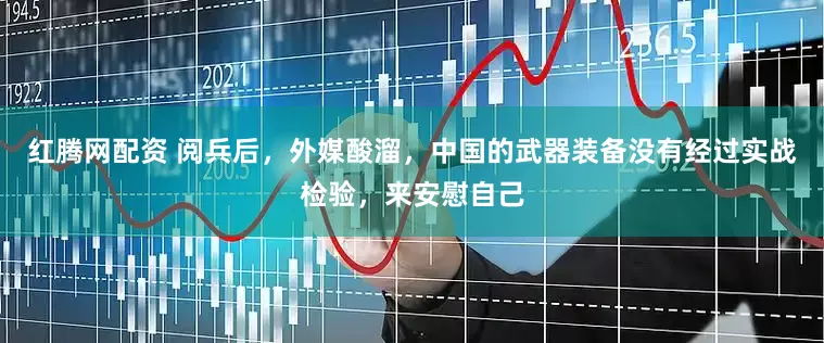 红腾网配资 阅兵后，外媒酸溜，中国的武器装备没有经过实战检验，来安慰自己