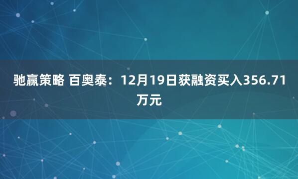 驰赢策略 百奥泰：12月19日获融资买入356.71万元