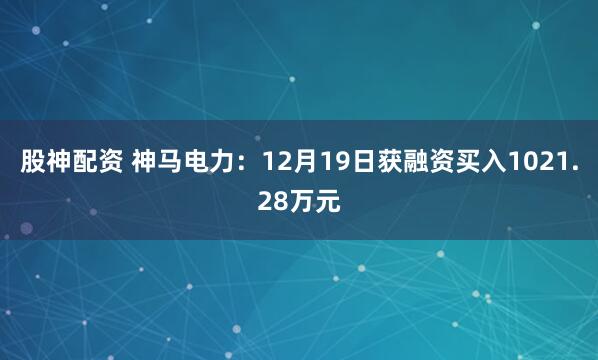 股神配资 神马电力：12月19日获融资买入1021.28万元