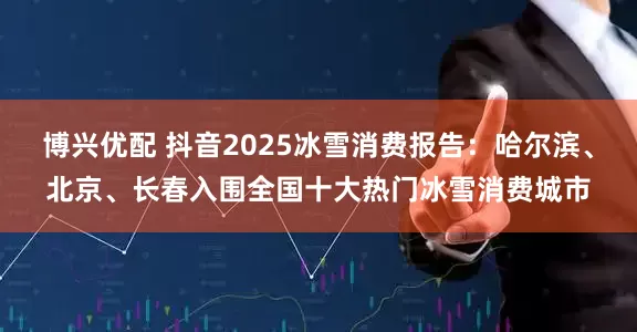 博兴优配 抖音2025冰雪消费报告：哈尔滨、北京、长春入围全国十大热门冰雪消费城市