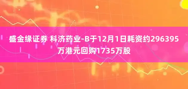 盛金缘证券 科济药业-B于12月1日耗资约296395万港元回购1735万股