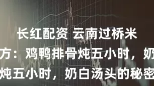 长红配资 云南过桥米线高汤秘方：鸡鸭排骨炖五小时，奶白汤头的秘密